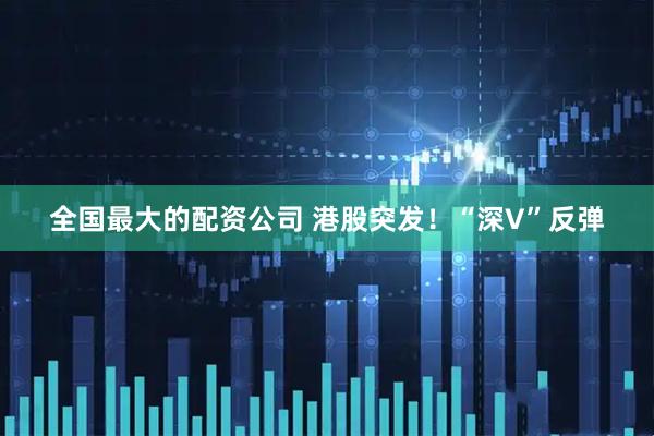 全国最大的配资公司 港股突发！“深V”反弹