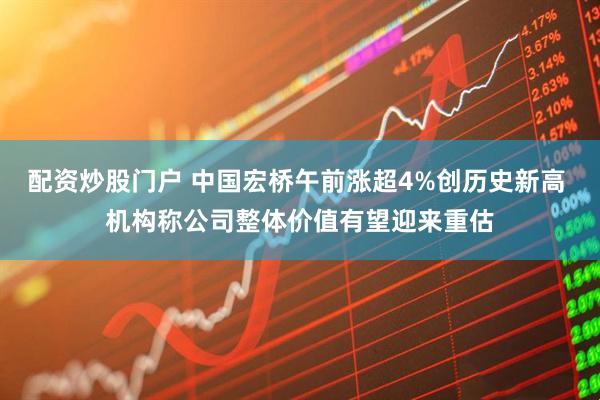 配资炒股门户 中国宏桥午前涨超4%创历史新高 机构称公司整体价值有望迎来重估