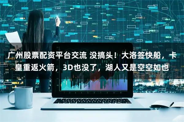 广州股票配资平台交流 没搞头！大洛签快船，卡皇重返火箭，3D也没了，湖人又是空空如也