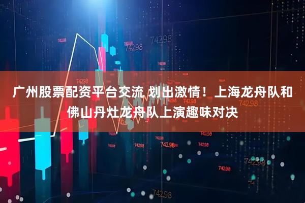 广州股票配资平台交流 划出激情！上海龙舟队和佛山丹灶龙舟队上演趣味对决