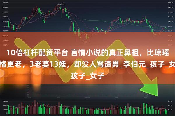 10倍杠杆配资平台 言情小说的真正鼻祖，比琼瑶资格更老，3老婆13娃，却没人骂渣男_李伯元_孩子_女子