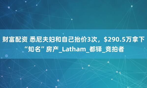 财富配资 悉尼夫妇和自己抬价3次，$290.5万拿下“知名”房产_Latham_都铎_竞拍者