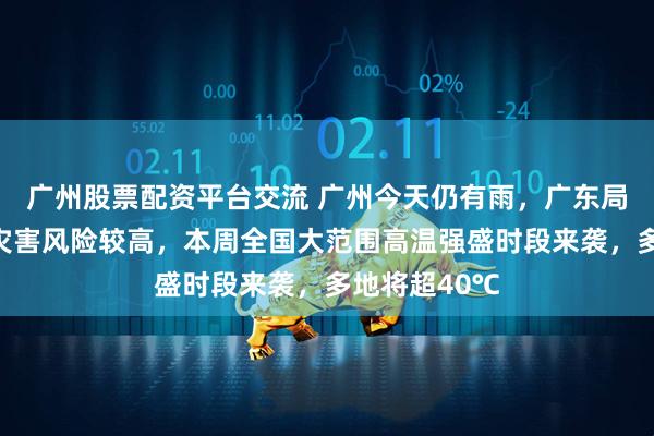 广州股票配资平台交流 广州今天仍有雨，广东局部发生地质灾害风险较高，本周全国大范围高温强盛时段来袭，多地将超40℃