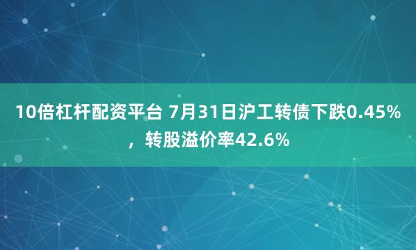 10倍杠杆配资平台 7月31日沪工转债下跌0.45%，转股溢价率42.6%