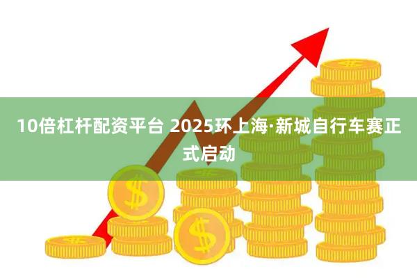 10倍杠杆配资平台 2025环上海·新城自行车赛正式启动