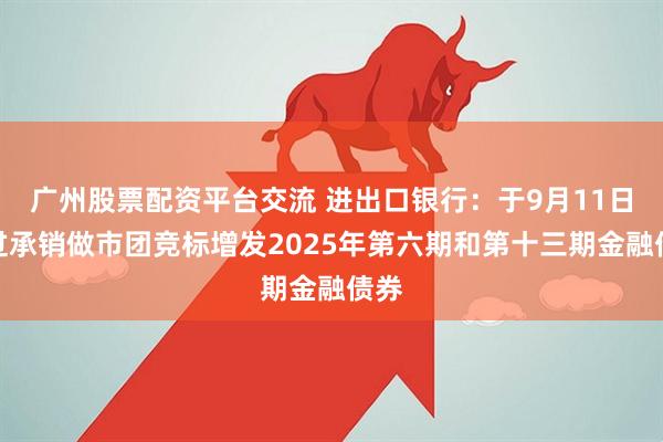 广州股票配资平台交流 进出口银行：于9月11日经过承销做市团竞标增发2025年第六期和第十三期金融债券