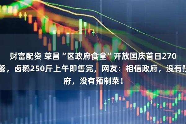 财富配资 荣昌“区政府食堂”开放国庆首日2700人就餐，卤鹅250斤上午即售完，网友：相信政府，没有预制菜！