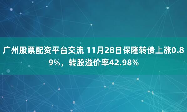 广州股票配资平台交流 11月28日保隆转债上涨0.89%，转股溢价率42.98%