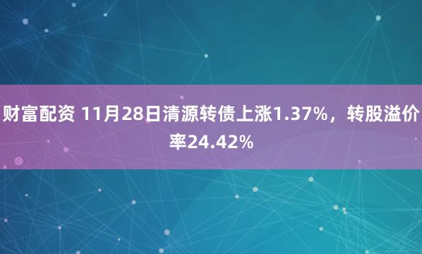 财富配资 11月28日清源转债上涨1.37%，转股溢价率24.42%