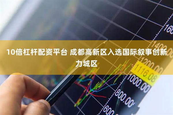 10倍杠杆配资平台 成都高新区入选国际叙事创新力城区