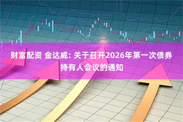 财富配资 金达威: 关于召开2026年第一次债券持有人会议的通知