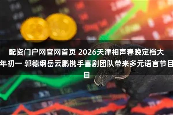 配资门户网官网首页 2026天津相声春晚定档大年初一 郭德纲岳云鹏携手喜剧团队带来多元语言节目
