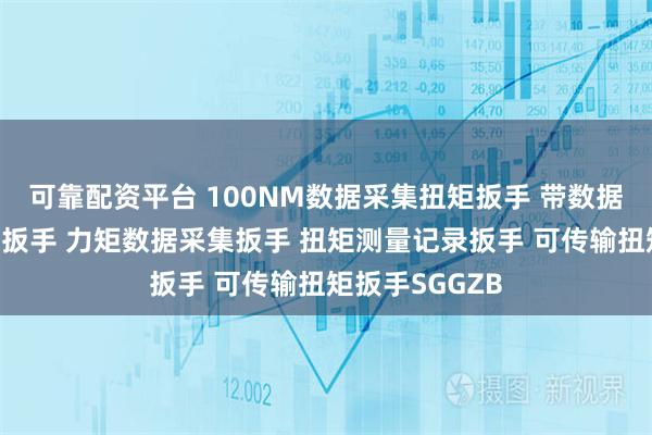 可靠配资平台 100NM数据采集扭矩扳手 带数据上传功能扭矩扳手 力矩数据采集扳手 扭矩测量记录扳手 可传输扭矩扳手SGGZB