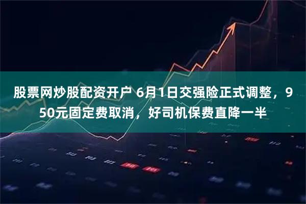 股票网炒股配资开户 6月1日交强险正式调整，950元固定费取消，好司机保费直降一半